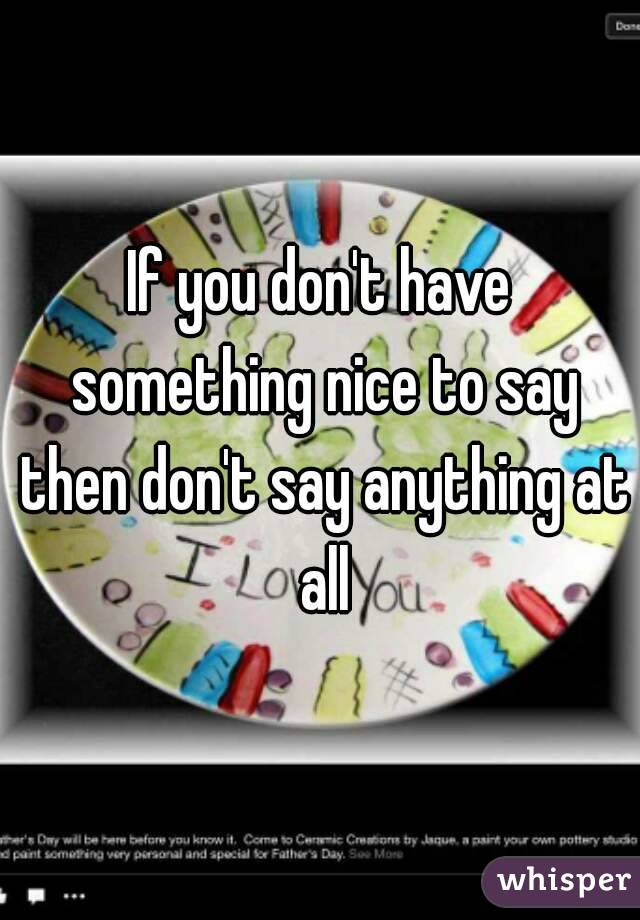 If you don't have something nice to say then don't say anything at all