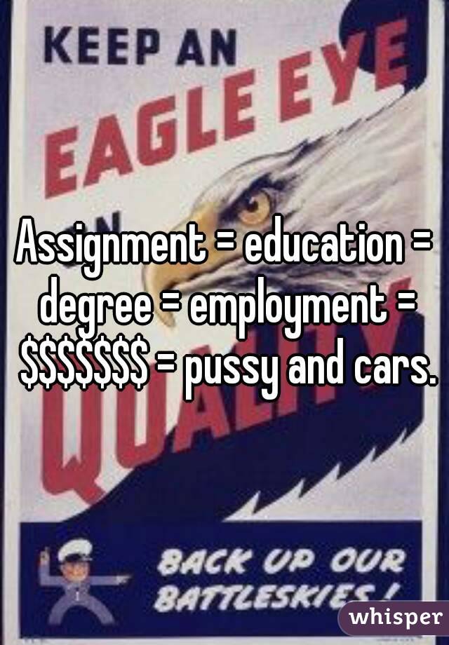 Assignment = education = degree = employment = $$$$$$$ = pussy and cars.