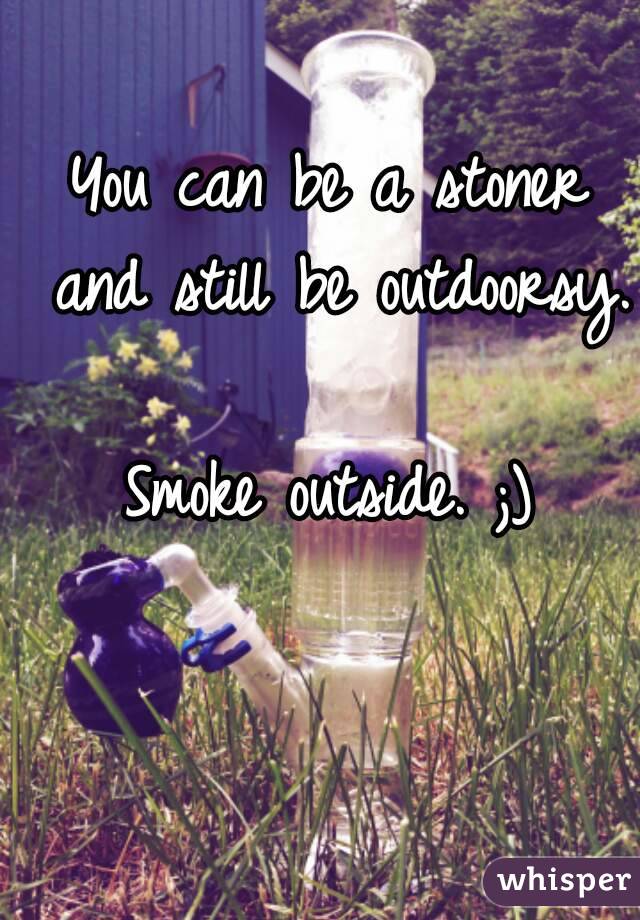 You can be a stoner and still be outdoorsy. 
Smoke outside. ;)