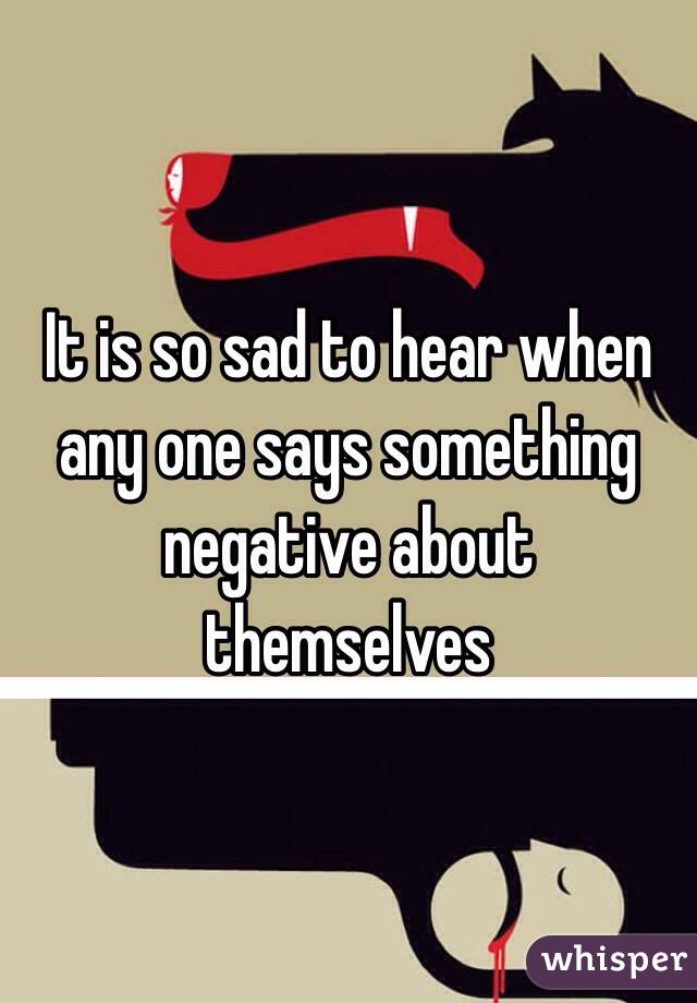It is so sad to hear when any one says something negative about themselves