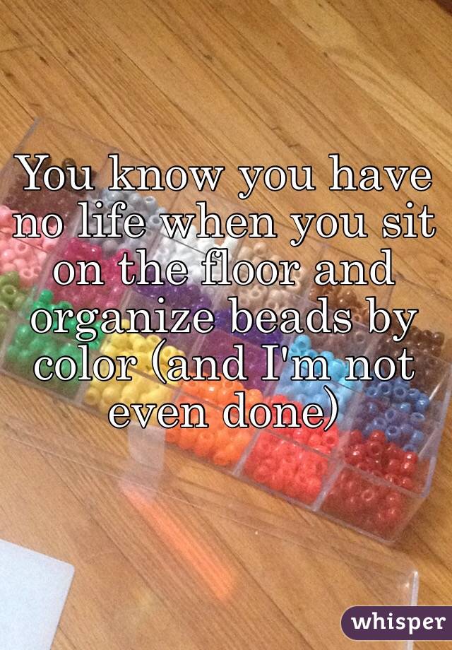 You know you have no life when you sit on the floor and organize beads by color (and I'm not even done)