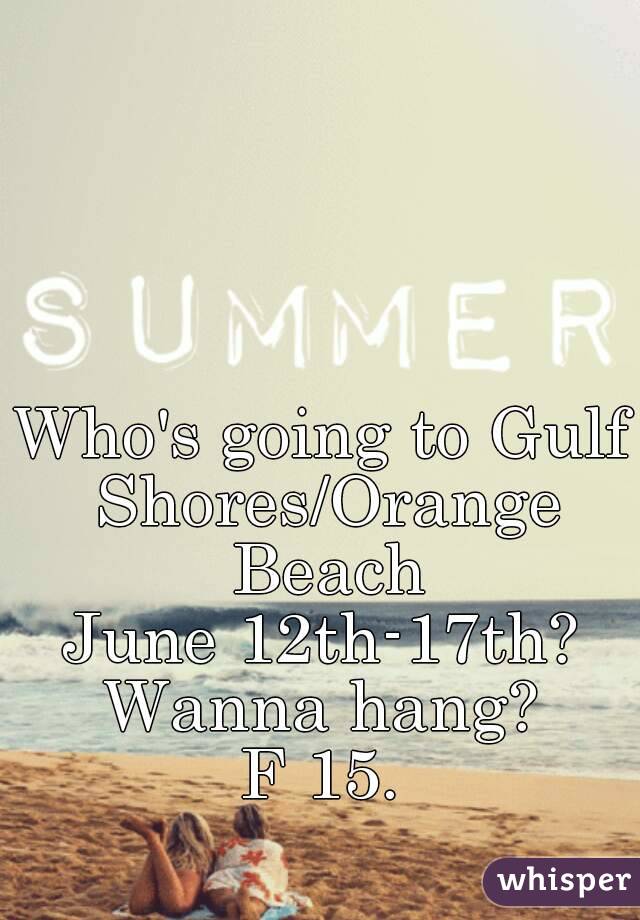 Who's going to Gulf Shores/Orange Beach
June 12th-17th?
Wanna hang?
F 15.