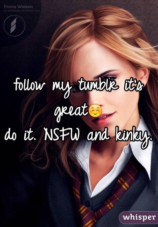 follow my tumblr it's great☺️ 
do it. NSFW and kinky. 