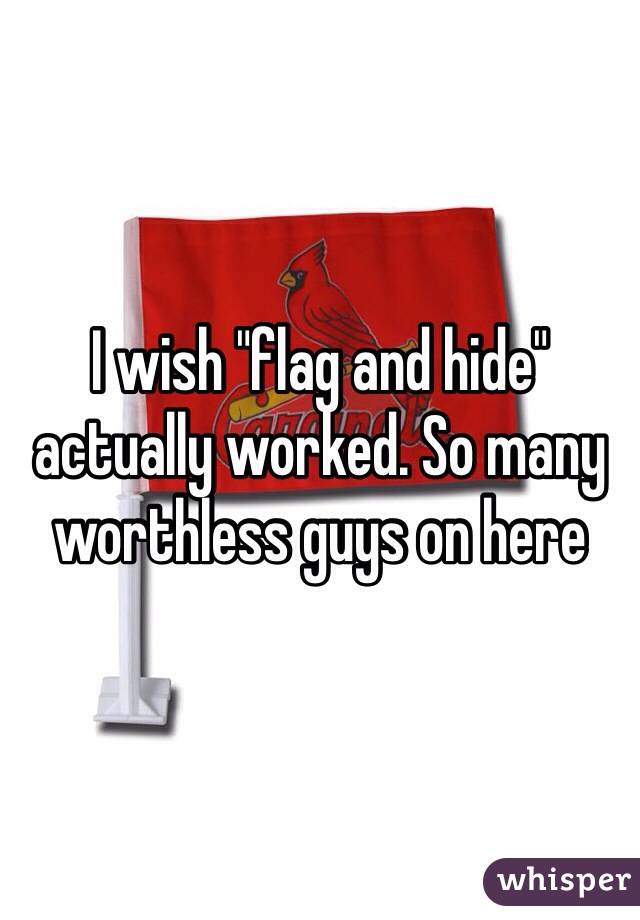 I wish "flag and hide" actually worked. So many worthless guys on here