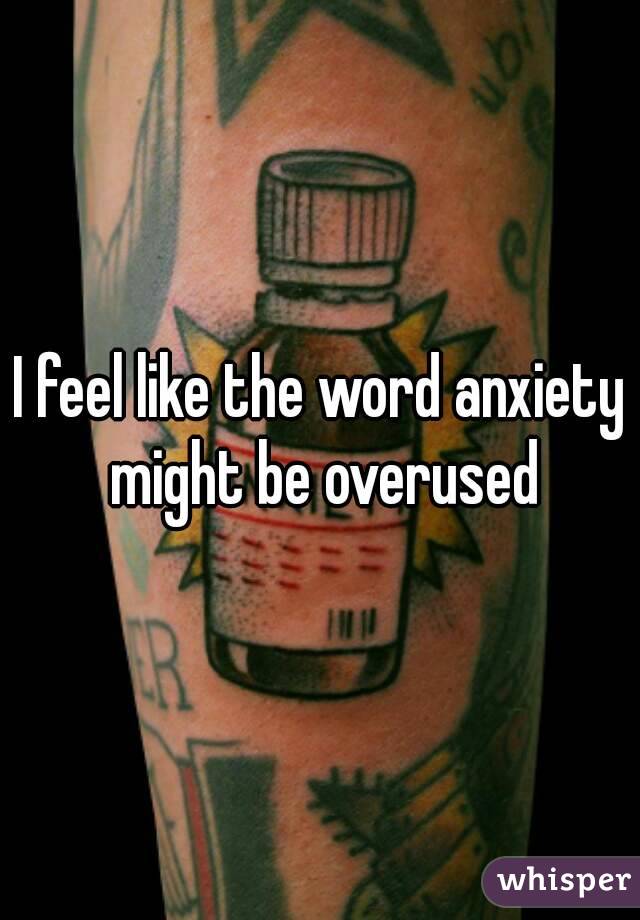 I feel like the word anxiety might be overused