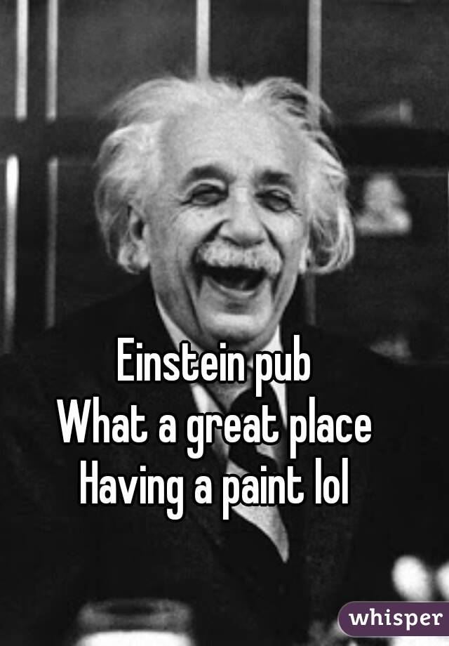 Einstein pub 
What a great place 
Having a paint lol 
