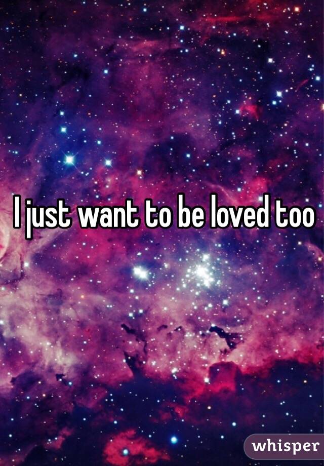 I just want to be loved too 