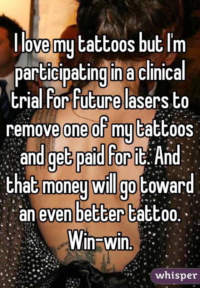 I love my tattoos but I'm participating in a clinical trial for future lasers to remove one of my tattoos and get paid for it. And that money will go toward an even better tattoo. Win-win.