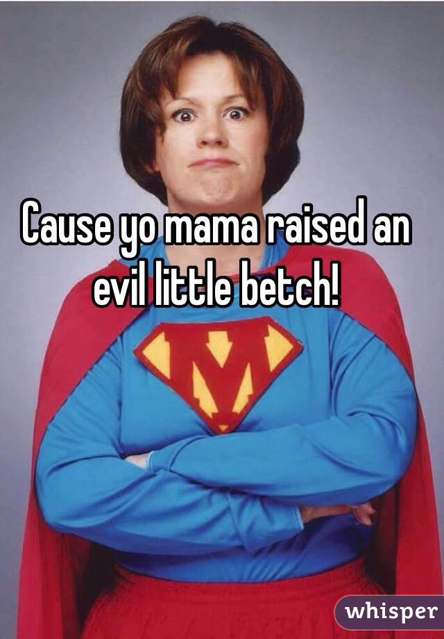 Cause yo mama raised an evil little betch!
