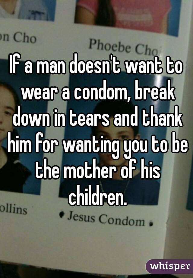 If a man doesn't want to wear a condom, break down in tears and thank him for wanting you to be the mother of his children.