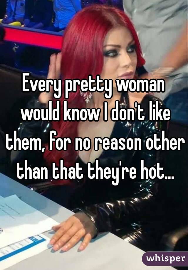 Every pretty woman would know I don't like them, for no reason other than that they're hot...