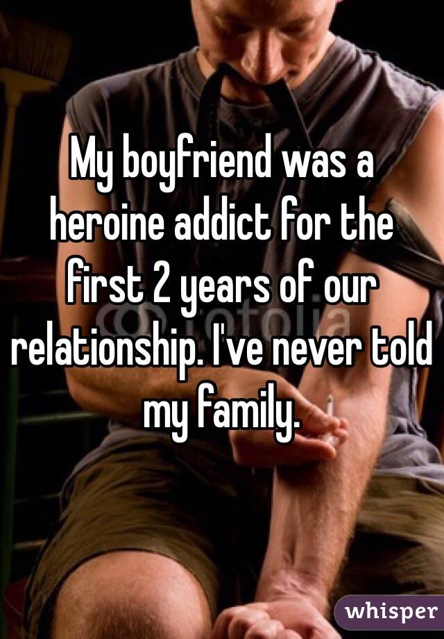 My boyfriend was a heroine addict for the first 2 years of our relationship. I've never told my family.