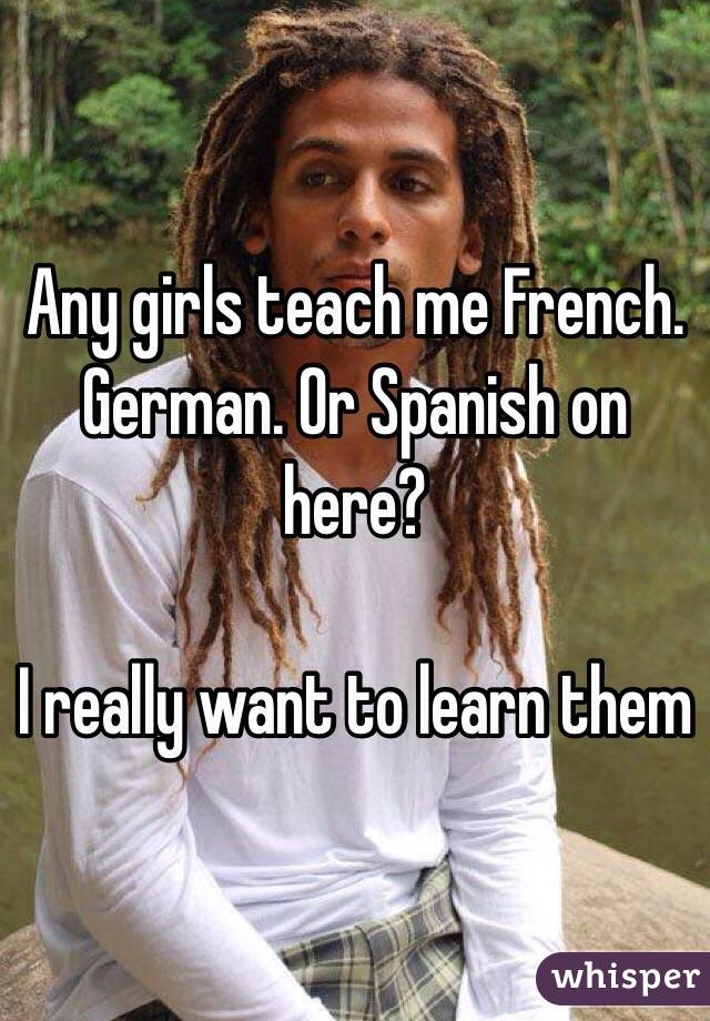 Any girls teach me French. German. Or Spanish on here?

I really want to learn them