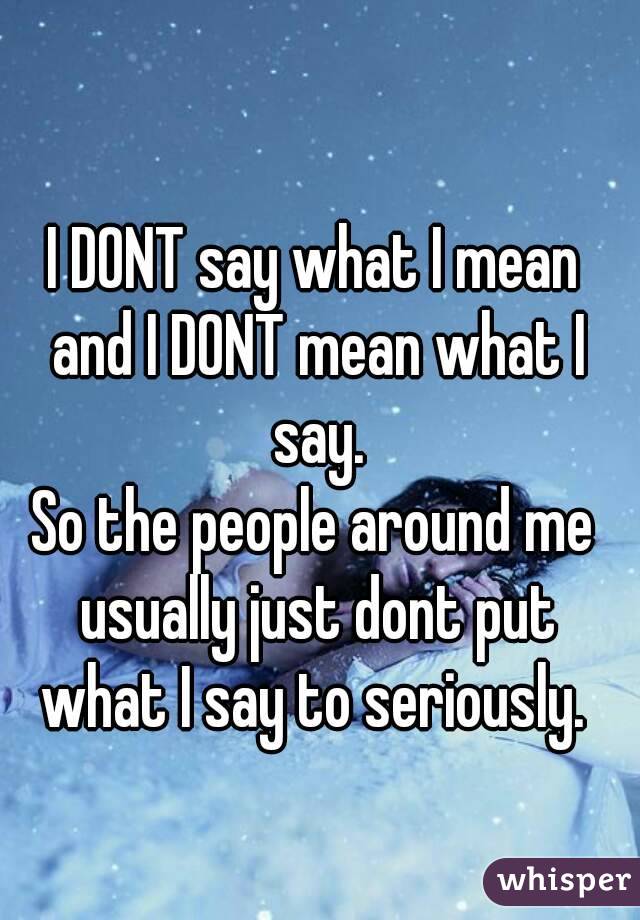 I DONT say what I mean and I DONT mean what I say.
So the people around me usually just dont put what I say to seriously. 