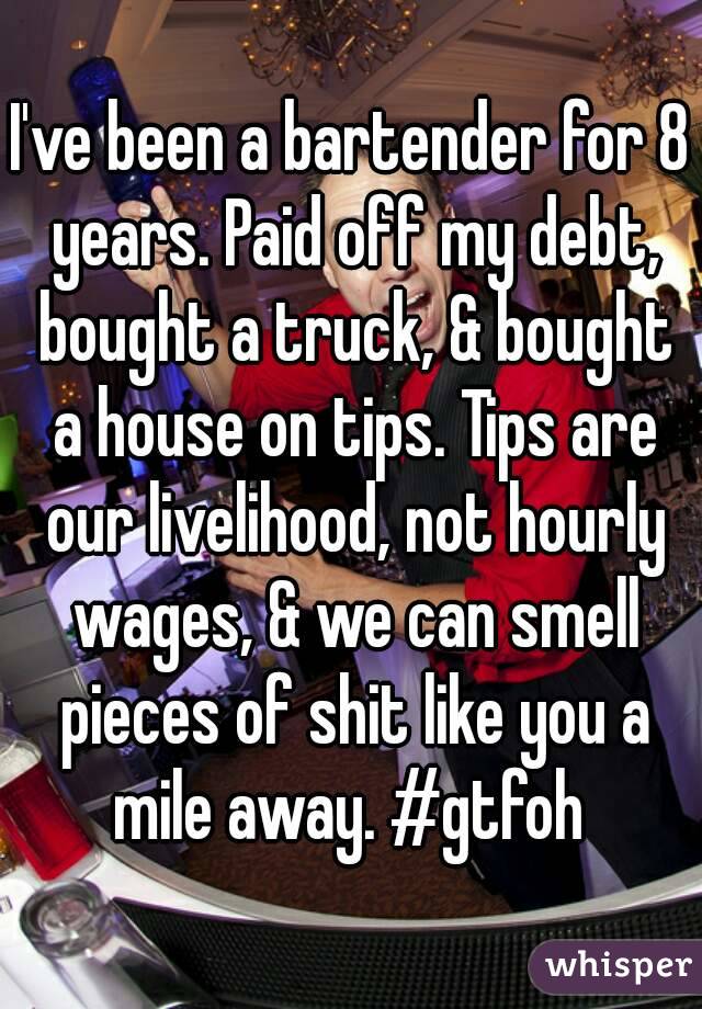 I've been a bartender for 8 years. Paid off my debt, bought a truck, & bought a house on tips. Tips are our livelihood, not hourly wages, & we can smell pieces of shit like you a mile away. #gtfoh 