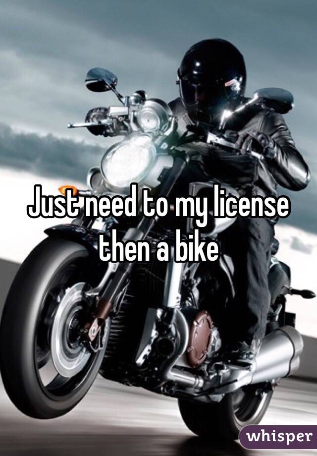 Just need to my license then a bike