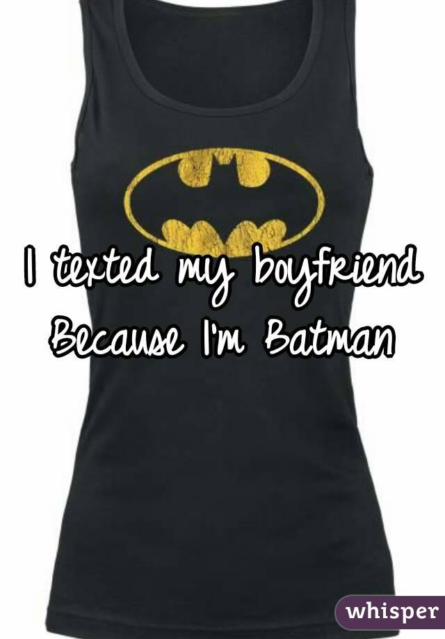 I texted my boyfriend
Because I'm Batman