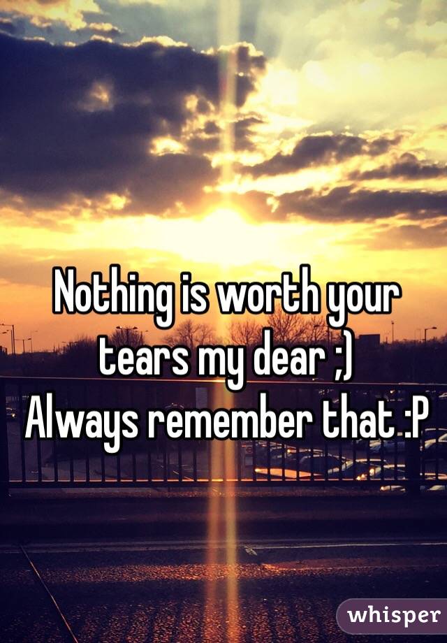 Nothing is worth your tears my dear ;)
Always remember that :P