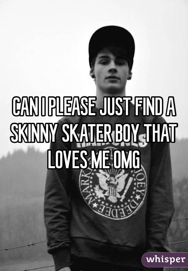 CAN I PLEASE JUST FIND A SKINNY SKATER BOY THAT LOVES ME OMG 