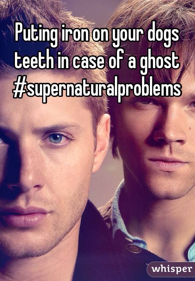 Puting iron on your dogs teeth in case of a ghost 
#supernaturalproblems