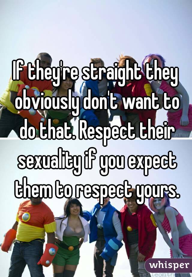 If they're straight they obviously don't want to do that. Respect their sexuality if you expect them to respect yours.