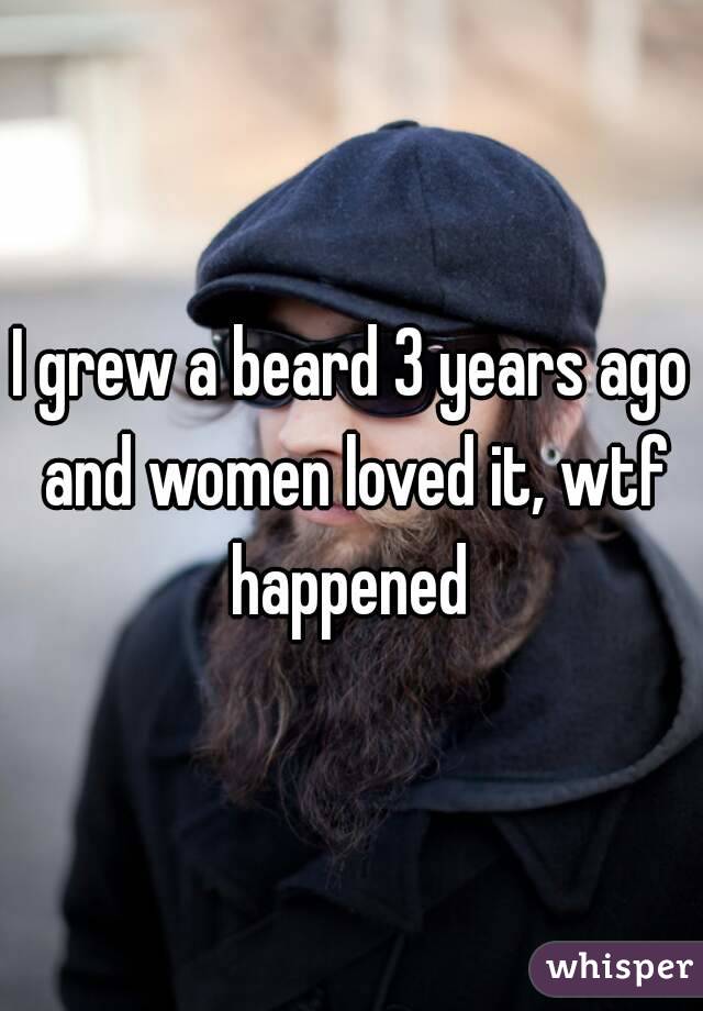 I grew a beard 3 years ago and women loved it, wtf happened 