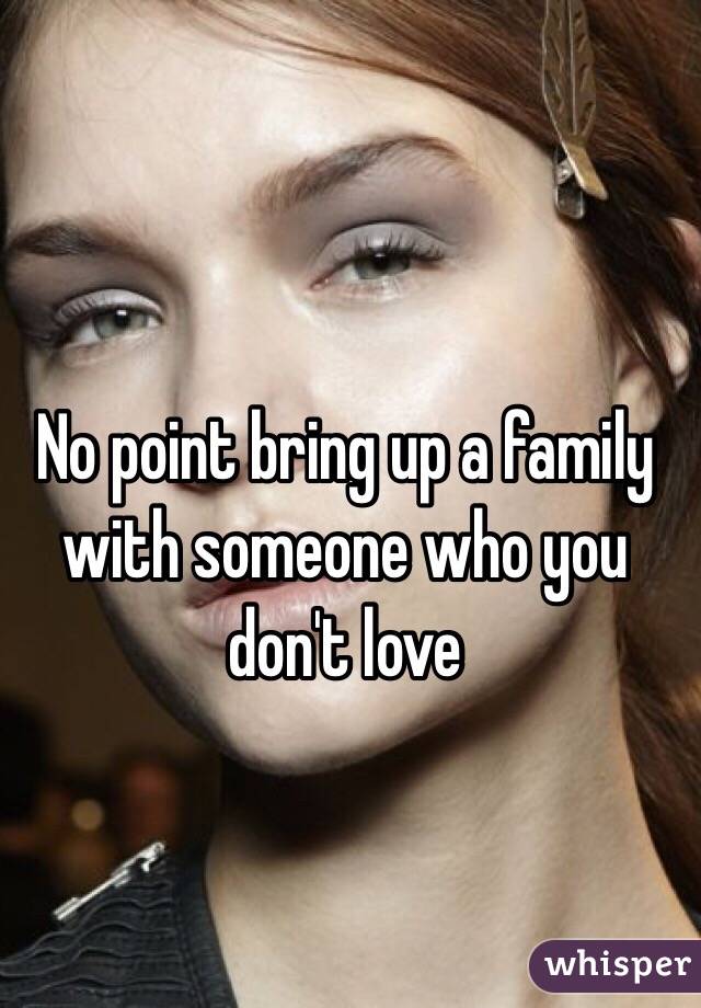 No point bring up a family with someone who you don't love 