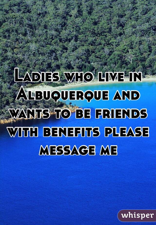 Ladies who live in Albuquerque and wants to be friends with benefits please message me 