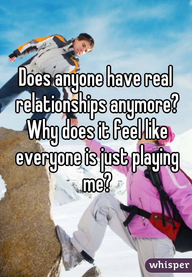 Does anyone have real relationships anymore? Why does it feel like everyone is just playing me?