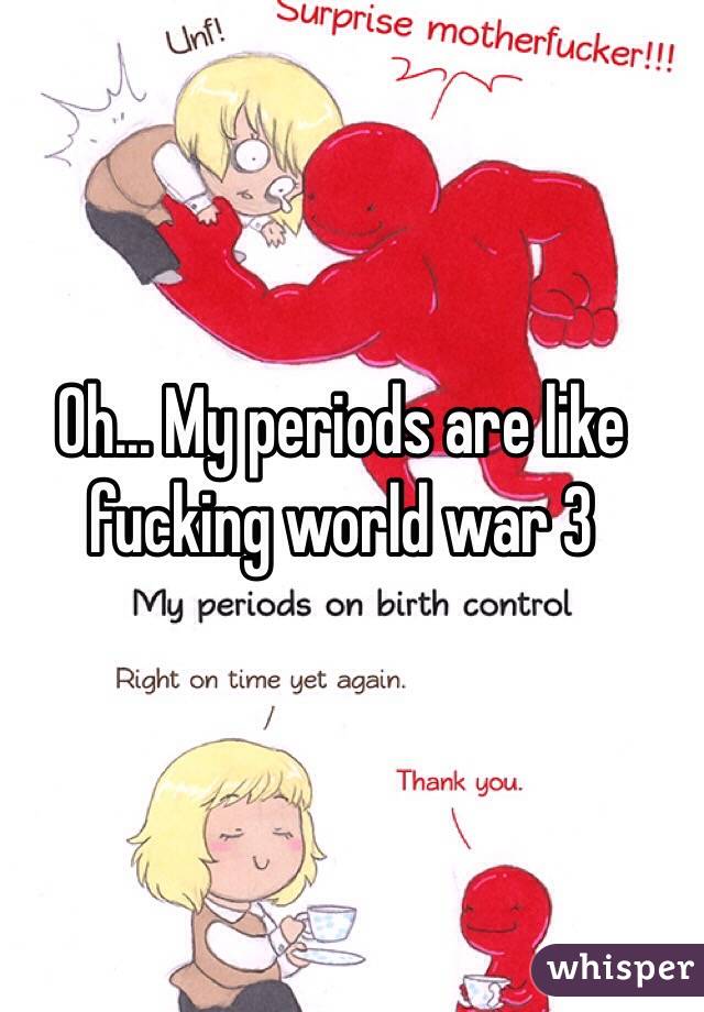 Oh... My periods are like fucking world war 3 