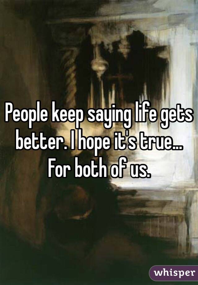 People keep saying life gets better. I hope it's true... For both of us. 