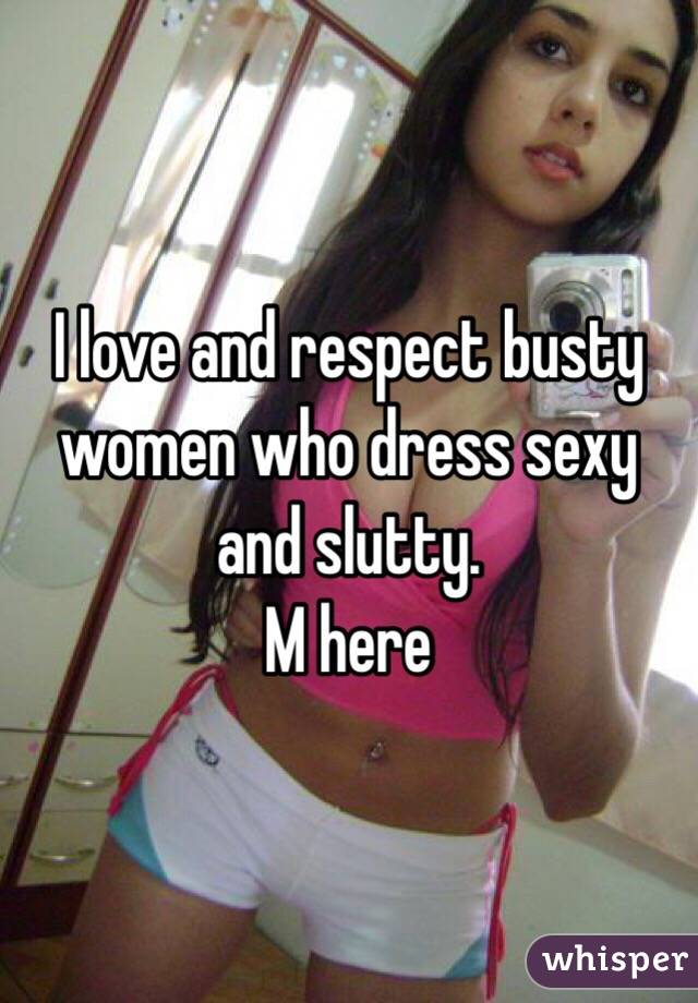 I love and respect busty women who dress sexy and slutty. 
M here