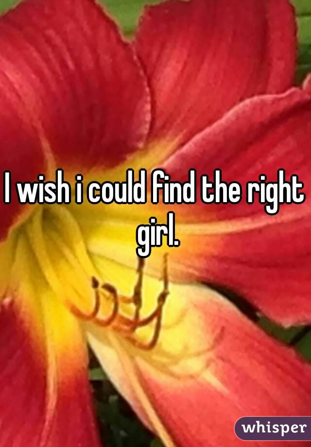 I wish i could find the right girl.