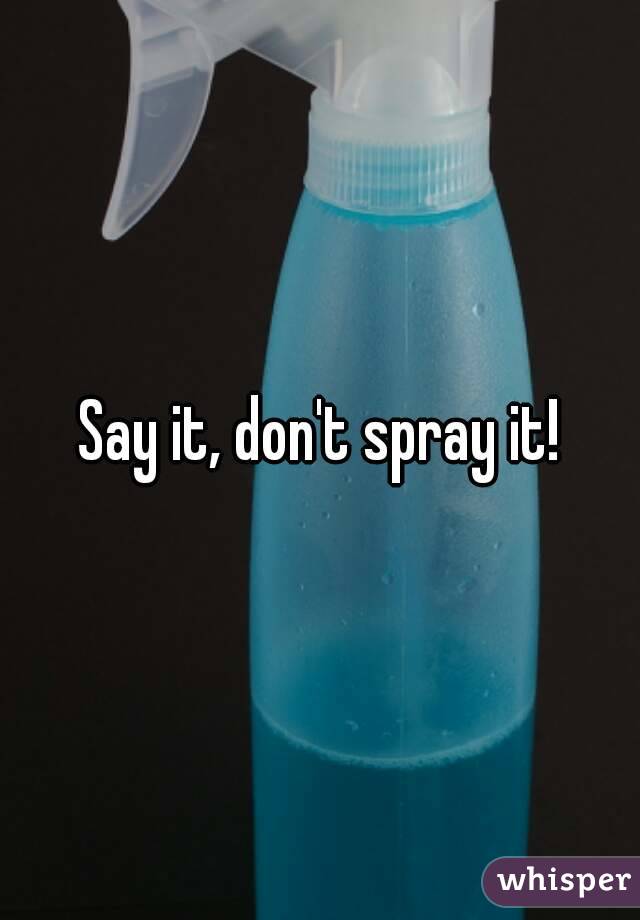 Say it, don't spray it!