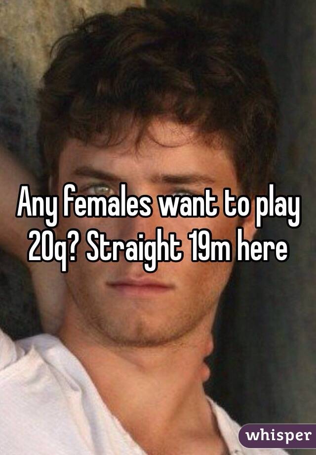 Any females want to play 20q? Straight 19m here