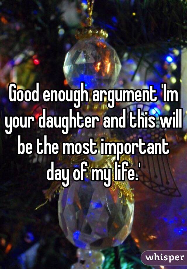 Good enough argument 'Im your daughter and this will be the most important day of my life.' 