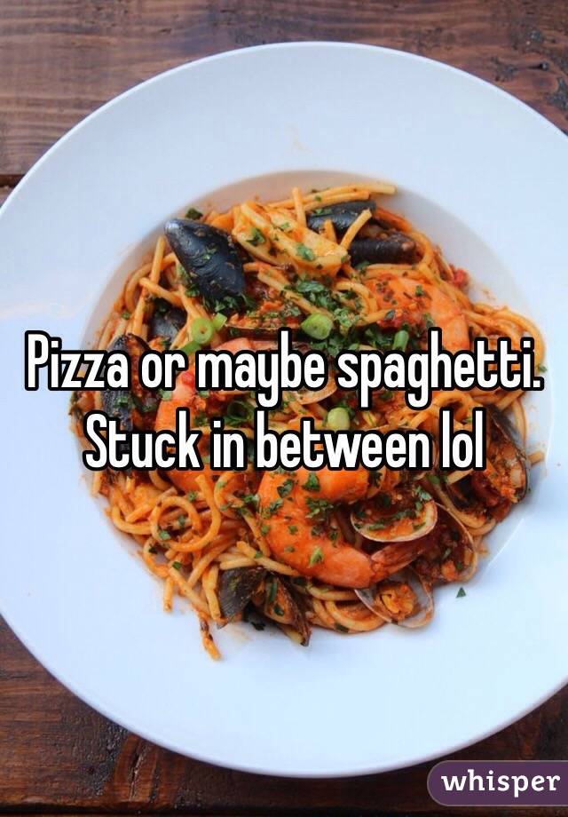 Pizza or maybe spaghetti. Stuck in between lol