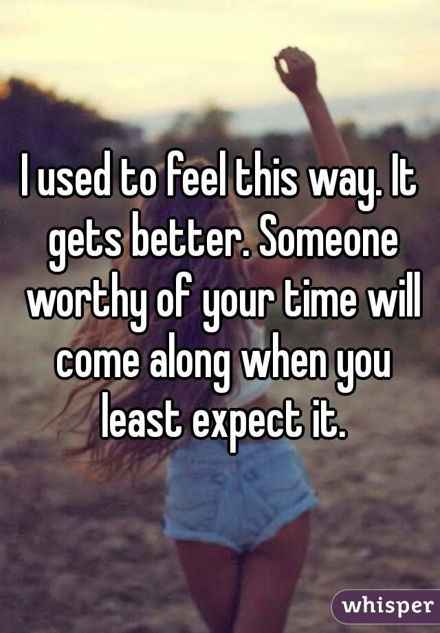 I used to feel this way. It gets better. Someone worthy of your time will come along when you least expect it.