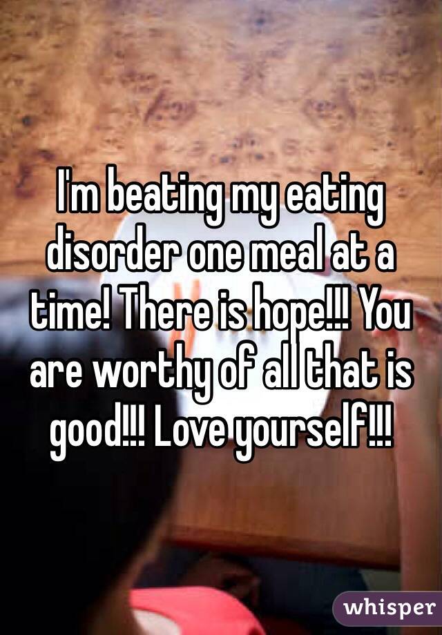 I'm beating my eating disorder one meal at a time! There is hope!!! You are worthy of all that is good!!! Love yourself!!! 