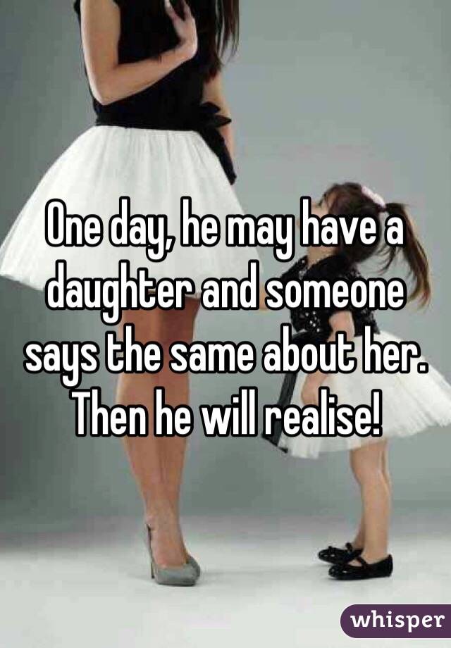 One day, he may have a daughter and someone says the same about her. Then he will realise!
