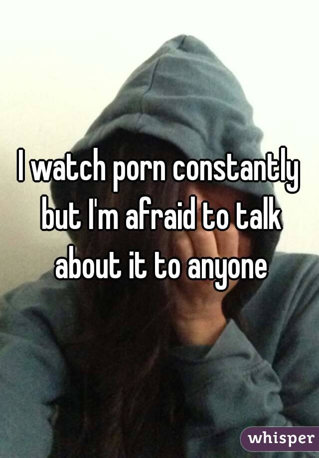 I watch porn constantly but I'm afraid to talk about it to anyone