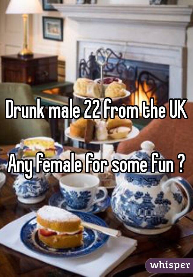 Drunk male 22 from the UK 

Any female for some fun ? 

