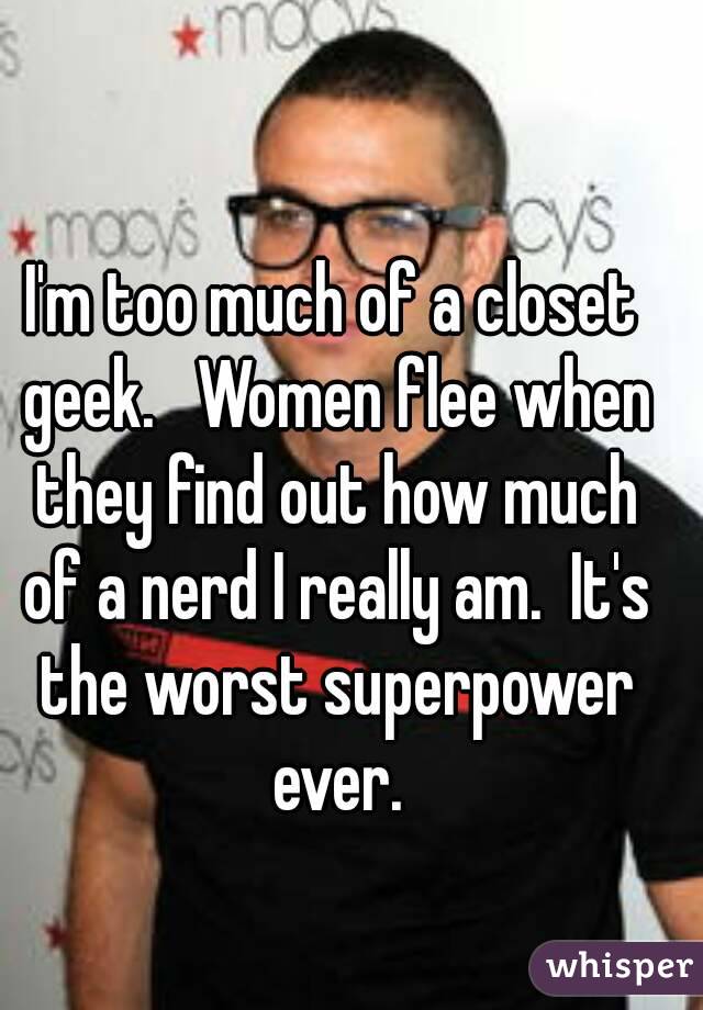 I'm too much of a closet geek.   Women flee when they find out how much of a nerd I really am.  It's the worst superpower ever.