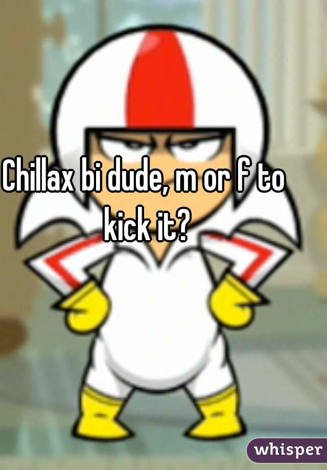 Chillax bi dude, m or f to kick it?