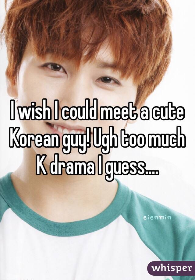 I wish I could meet a cute Korean guy! Ugh too much K drama I guess....