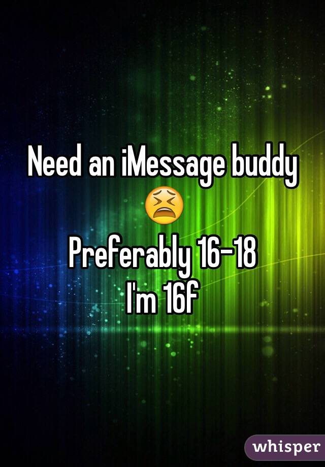 Need an iMessage buddy 😫 
Preferably 16-18 
I'm 16f 