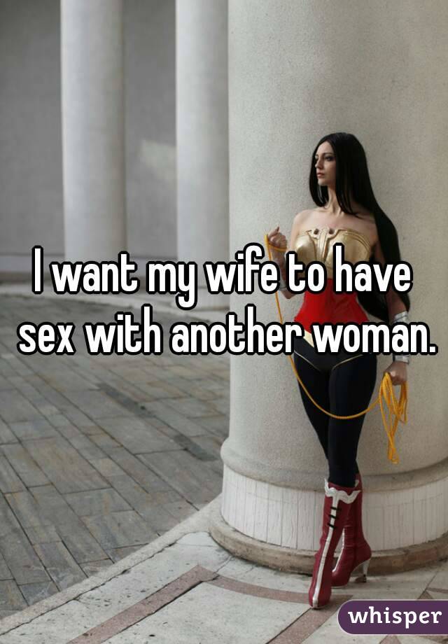 I want my wife to have sex with another woman.