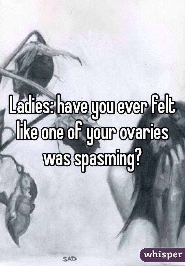 Ladies: have you ever felt like one of your ovaries was spasming?