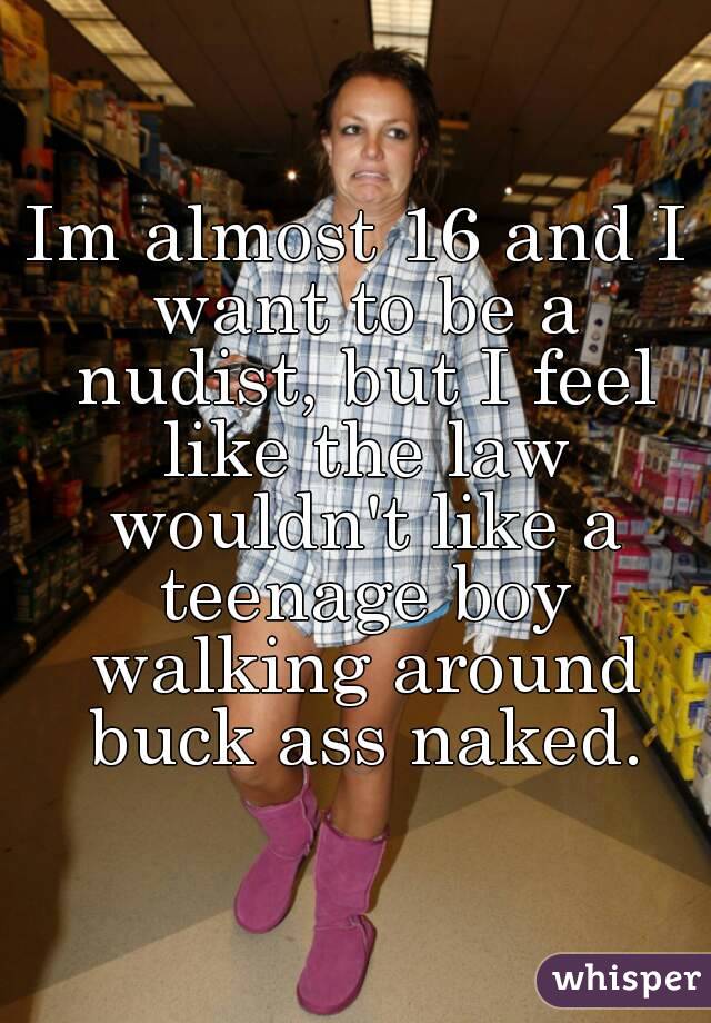 Im almost 16 and I want to be a nudist, but I feel like the law wouldn't like a teenage boy walking around buck ass naked.