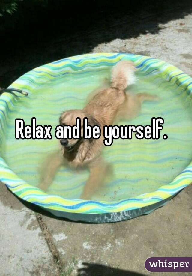 Relax and be yourself.  